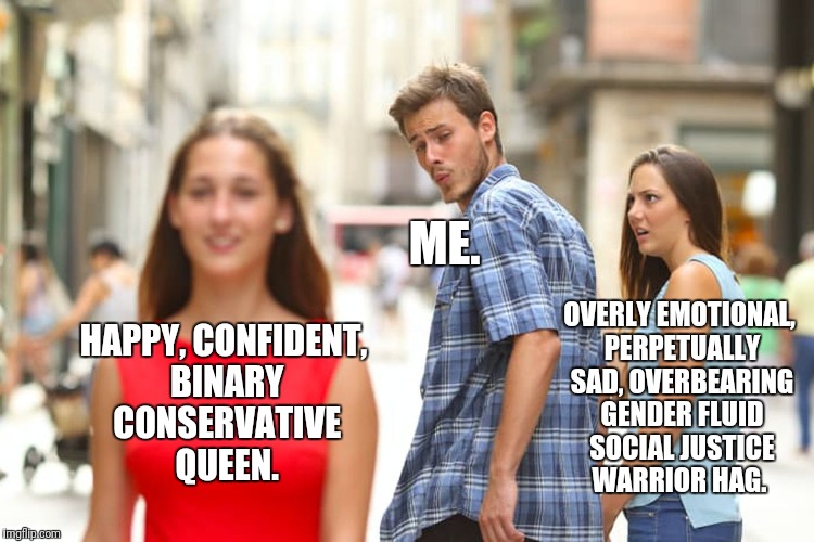 Here's to you beautiful conservative women.  |  ME. OVERLY EMOTIONAL, PERPETUALLY SAD, OVERBEARING GENDER FLUID SOCIAL JUSTICE WARRIOR HAG. HAPPY, CONFIDENT, BINARY CONSERVATIVE QUEEN. | image tagged in memes,distracted boyfriend,conservatives,confidence,meme | made w/ Imgflip meme maker