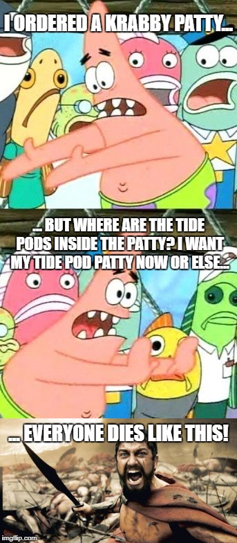 Patrick needs tide pods | I ORDERED A KRABBY PATTY... ... BUT WHERE ARE THE TIDE PODS INSIDE THE PATTY?
I WANT MY TIDE POD PATTY NOW OR ELSE... ... EVERYONE DIES LIKE THIS! | image tagged in memes,sparta leonidas,put it somewhere else patrick | made w/ Imgflip meme maker