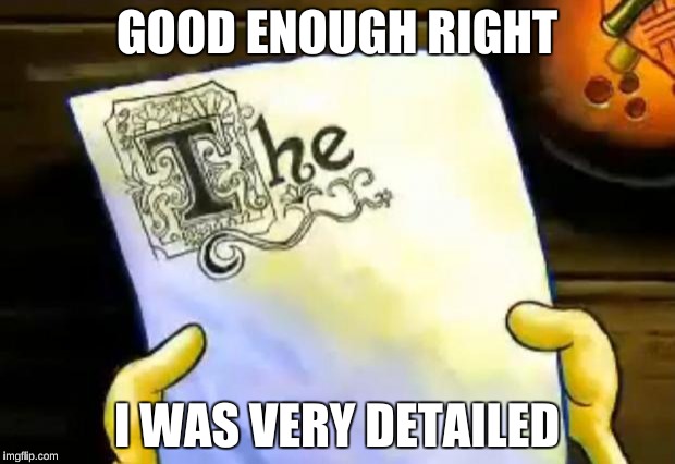 spongebob essay | GOOD ENOUGH RIGHT; I WAS VERY DETAILED | image tagged in spongebob essay | made w/ Imgflip meme maker
