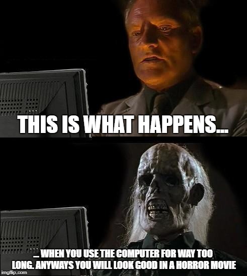 I'll Just Wait Here Meme | THIS IS WHAT HAPPENS... ... WHEN YOU USE THE COMPUTER FOR WAY TOO LONG. ANYWAYS YOU WILL LOOK GOOD IN A HORROR MOVIE | image tagged in memes,ill just wait here | made w/ Imgflip meme maker