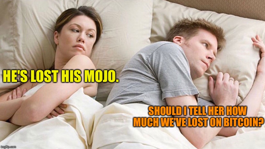He's probably thinking about girls | HE'S LOST HIS MOJO. SHOULD I TELL HER HOW MUCH WE'VE LOST ON BITCOIN? | image tagged in he's probably thinking about girls | made w/ Imgflip meme maker