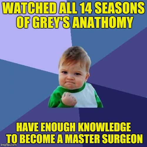 My Grey's Anathomy-obsessed sister approves! | WATCHED ALL 14 SEASONS OF GREY'S ANATHOMY; HAVE ENOUGH KNOWLEDGE TO BECOME A MASTER SURGEON | image tagged in memes,success kid,grey's anathomy,tv shows,surgery,powermetalhead | made w/ Imgflip meme maker