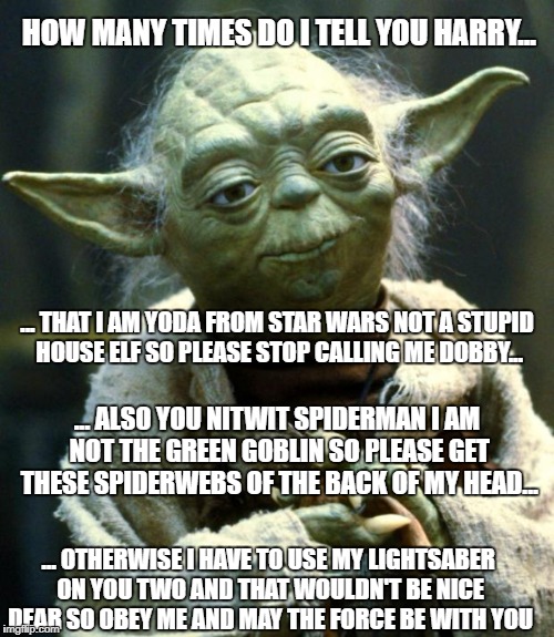 Star Wars Yoda Meme | HOW MANY TIMES DO I TELL YOU HARRY... ... THAT I AM YODA FROM STAR WARS NOT A STUPID HOUSE ELF SO PLEASE STOP CALLING ME DOBBY... ... ALSO YOU NITWIT SPIDERMAN I AM NOT THE GREEN GOBLIN SO PLEASE GET THESE SPIDERWEBS OF THE BACK OF MY HEAD... ... OTHERWISE I HAVE TO USE MY LIGHTSABER ON YOU TWO AND THAT WOULDN'T BE NICE DEAR SO OBEY ME AND MAY THE FORCE BE WITH YOU | image tagged in memes,star wars yoda | made w/ Imgflip meme maker
