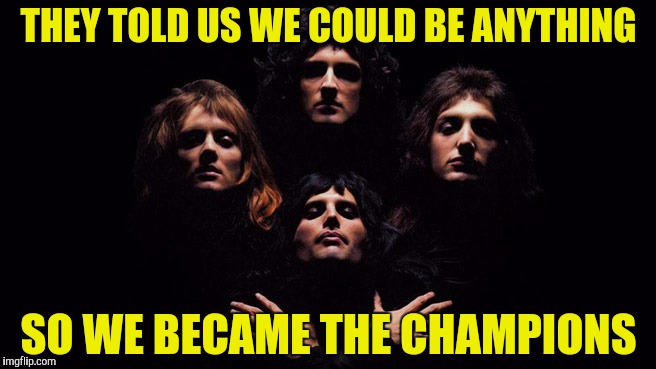 And champions they were! | THEY TOLD US WE COULD BE ANYTHING; SO WE BECAME THE CHAMPIONS | image tagged in memes,queen,rock,powermetalhead,they told me i could be anything,funny | made w/ Imgflip meme maker