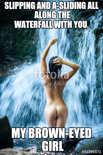 SLIPPING AND A-SLIDING
ALL ALONG THE WATERFALL
WITH YOU, MY BROWN-EYED GIRL | made w/ Imgflip meme maker