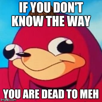 Ugandan Knuckles | IF YOU DON'T KNOW THE WAY; YOU ARE DEAD TO MEH | image tagged in ugandan knuckles,scumbag | made w/ Imgflip meme maker