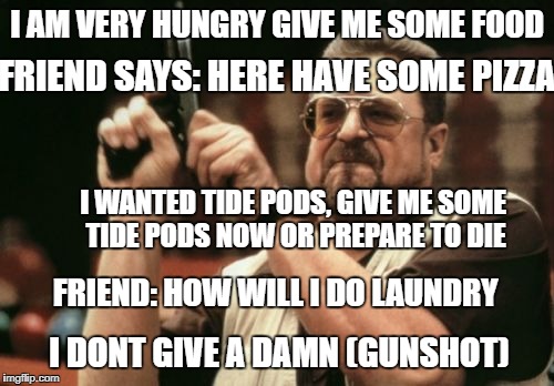 Am I The Only One Around Here | I AM VERY HUNGRY GIVE ME SOME FOOD; FRIEND SAYS: HERE HAVE SOME PIZZA; I WANTED TIDE PODS, GIVE ME SOME TIDE PODS NOW OR PREPARE TO DIE; FRIEND: HOW WILL I DO LAUNDRY; I DONT GIVE A DAMN (GUNSHOT) | image tagged in memes,am i the only one around here | made w/ Imgflip meme maker