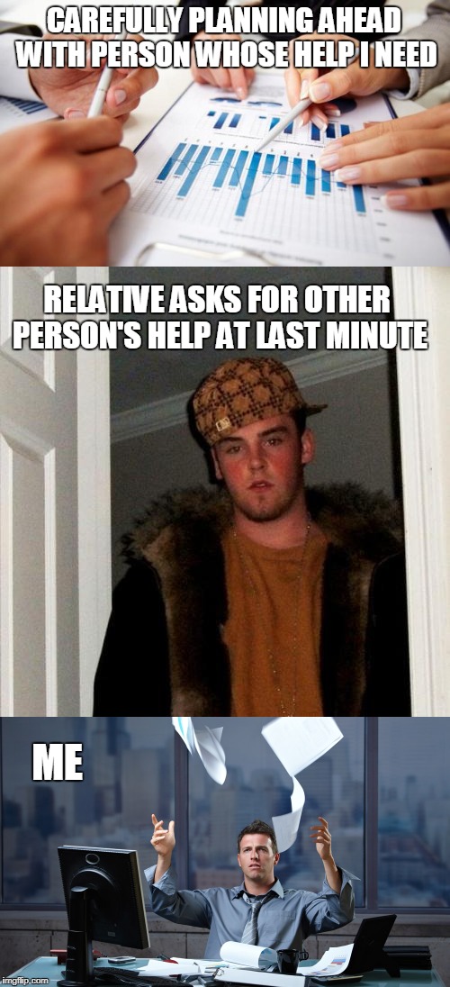 Plans? What Plans? | CAREFULLY PLANNING AHEAD WITH PERSON WHOSE HELP I NEED; RELATIVE ASKS FOR OTHER PERSON'S HELP AT LAST MINUTE; ME | image tagged in scumbag | made w/ Imgflip meme maker