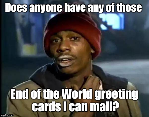 Send it 3rd class, I want to spend as much money as I can fast. | . | image tagged in memes,y'all got any more of that,end of world,card,mail,funny memes | made w/ Imgflip meme maker