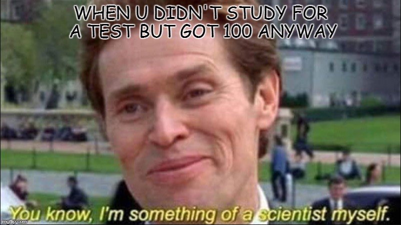 I am a man of science  | WHEN U DIDN'T STUDY FOR A TEST BUT GOT 100 ANYWAY | image tagged in college life,smart guy,scientist | made w/ Imgflip meme maker