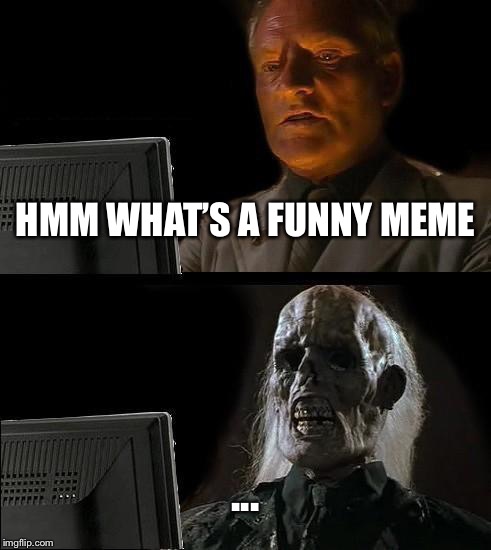I'll Just Wait Here | HMM WHAT’S A FUNNY MEME; ... | image tagged in memes,ill just wait here | made w/ Imgflip meme maker