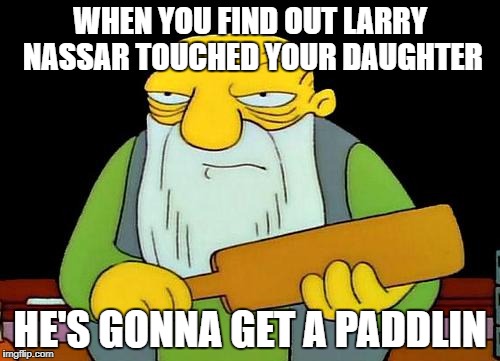 That's a paddlin' | WHEN YOU FIND OUT LARRY NASSAR TOUCHED YOUR DAUGHTER; HE'S GONNA GET A PADDLIN | image tagged in memes,that's a paddlin' | made w/ Imgflip meme maker
