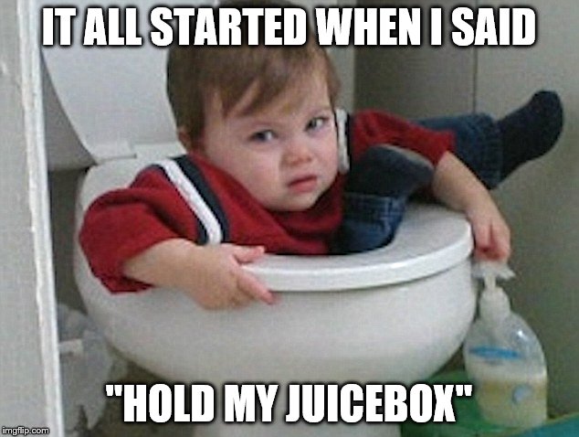 starting young | IT ALL STARTED WHEN I SAID; "HOLD MY JUICEBOX" | image tagged in memes,funny memes | made w/ Imgflip meme maker