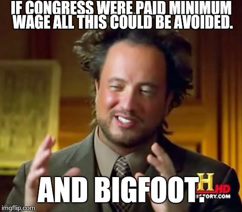 Ancient Aliens Meme | IF CONGRESS WERE PAID MINIMUM WAGE ALL THIS COULD BE AVOIDED. AND BIGFOOT. | image tagged in memes,ancient aliens | made w/ Imgflip meme maker