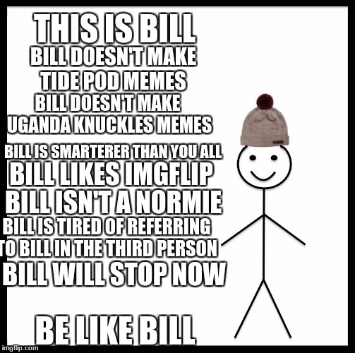 Be like Bill | THIS IS BILL; BILL DOESN'T MAKE TIDE POD MEMES; BILL DOESN'T MAKE UGANDA KNUCKLES MEMES; BILL IS SMARTERER THAN YOU ALL; BILL LIKES IMGFLIP; BILL ISN'T A NORMIE; BILL IS TIRED OF REFERRING TO BILL IN THE THIRD PERSON; BILL WILL STOP NOW; BE LIKE BILL | image tagged in memes,be like bill,meme,funny memes,tide pod,uganda knuckles | made w/ Imgflip meme maker