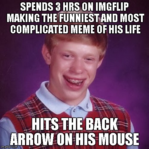 For The Love of Brian, Please!!! Add Some Leave Page Protection | SPENDS 3 HRS ON IMGFLIP MAKING THE FUNNIEST AND MOST COMPLICATED MEME OF HIS LIFE; HITS THE BACK ARROW ON HIS MOUSE | image tagged in bad luck brian,imgflip,if i go to jail for modicide this is why,mods,making memes,oops | made w/ Imgflip meme maker