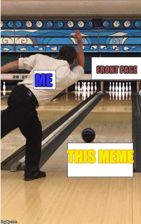 bowling | THIS MEME ME FRONT PAGE | image tagged in bowling | made w/ Imgflip meme maker