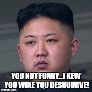 YOU NOT FUNNY...I KEW YOU WIKE YOU DESUUURVE! | made w/ Imgflip meme maker