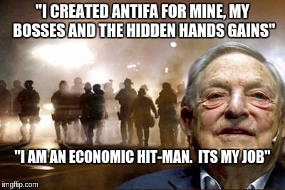 George Soros | "I CREATED ANTIFA FOR MINE, MY BOSSES AND THE HIDDEN HANDS GAINS"; "I AM AN ECONOMIC HIT-MAN.  ITS MY JOB" | image tagged in george soros | made w/ Imgflip meme maker