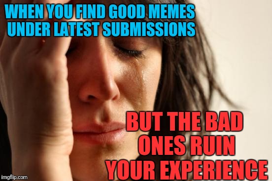 First World Problems Meme | WHEN YOU FIND GOOD MEMES UNDER LATEST SUBMISSIONS; BUT THE BAD ONES RUIN YOUR EXPERIENCE | image tagged in memes,first world problems | made w/ Imgflip meme maker