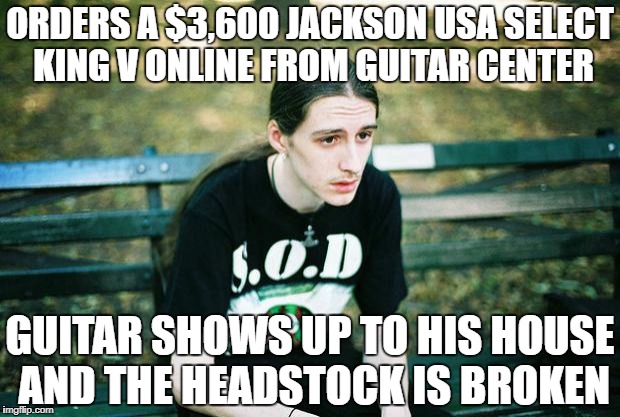 First World Metal Problems | ORDERS A $3,600 JACKSON USA SELECT KING V ONLINE FROM GUITAR CENTER; GUITAR SHOWS UP TO HIS HOUSE AND THE HEADSTOCK IS BROKEN | image tagged in metalhead,first world metal problems,memes,guitar,guitars,heavy metal | made w/ Imgflip meme maker