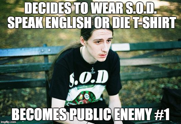 First World Metal Problems | DECIDES TO WEAR S.O.D. SPEAK ENGLISH OR DIE T-SHIRT; BECOMES PUBLIC ENEMY #1 | image tagged in first world metal problems,memes,metalhead,thrash metal,t-shirt,enemy | made w/ Imgflip meme maker