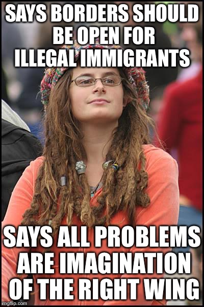 College Liberal Meme | SAYS BORDERS SHOULD BE OPEN FOR ILLEGAL IMMIGRANTS; SAYS ALL PROBLEMS ARE IMAGINATION OF THE RIGHT WING | image tagged in memes,college liberal | made w/ Imgflip meme maker