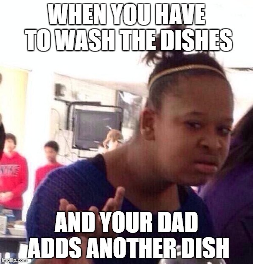 Seriously? | WHEN YOU HAVE TO WASH THE DISHES; AND YOUR DAD ADDS ANOTHER DISH | image tagged in memes,black girl wat,why,wtf,srsly | made w/ Imgflip meme maker