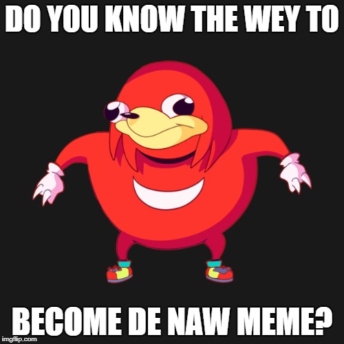do you know they wey to x | DO YOU KNOW THE WEY TO; BECOME DE NAW MEME? | image tagged in do you know they wey to x | made w/ Imgflip meme maker