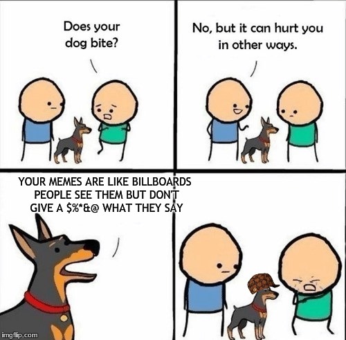 does your dog bite | YOUR MEMES ARE LIKE BILLBOARDS PEOPLE SEE THEM BUT DON'T GIVE A $%*&@ WHAT THEY SAY | image tagged in does your dog bite,scumbag | made w/ Imgflip meme maker