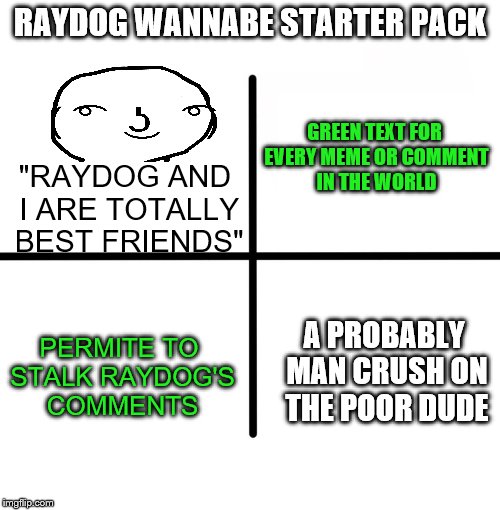 *Breath in* *Breath Out* WHY, LORD! | RAYDOG WANNABE STARTER PACK; "RAYDOG AND I ARE TOTALLY BEST FRIENDS"; GREEN TEXT FOR EVERY MEME OR COMMENT IN THE WORLD; A PROBABLY MAN CRUSH ON THE POOR DUDE; PERMITE TO STALK RAYDOG'S COMMENTS | image tagged in memes,blank starter pack,raydog | made w/ Imgflip meme maker