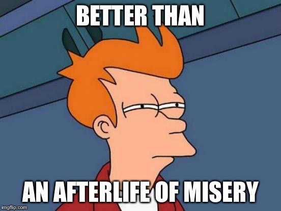 Futurama Fry Meme | BETTER THAN AN AFTERLIFE OF MISERY | image tagged in memes,futurama fry | made w/ Imgflip meme maker