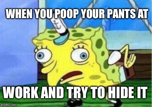 Mocking Spongebob | WHEN YOU POOP YOUR PANTS AT; WORK AND TRY TO HIDE IT | image tagged in memes,mocking spongebob | made w/ Imgflip meme maker