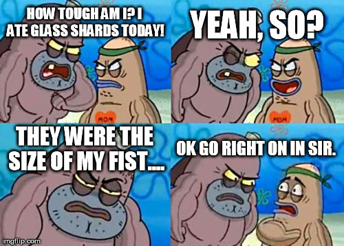 How Tough Are You | YEAH, SO? HOW TOUGH AM I? I ATE GLASS SHARDS TODAY! THEY WERE THE SIZE OF MY FIST.... OK GO RIGHT ON IN SIR. | image tagged in memes,how tough are you | made w/ Imgflip meme maker