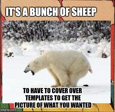 IT'S A BUNCH OF SHEEP TO HAVE TO COVER OVER TEMPLATES TO GET THE PICTURE OF WHAT YOU WANTED | made w/ Imgflip meme maker