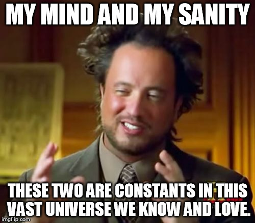 Ancient Aliens Meme | MY MIND AND MY SANITY; THESE TWO ARE CONSTANTS IN THIS VAST UNIVERSE WE KNOW AND LOVE. | image tagged in memes,ancient aliens | made w/ Imgflip meme maker