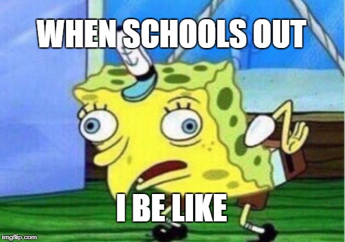 Mocking Spongebob | WHEN SCHOOLS OUT; I BE LIKE | image tagged in memes,mocking spongebob | made w/ Imgflip meme maker