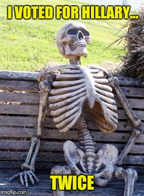 Waiting Skeleton Meme | I VOTED FOR HILLARY... TWICE | image tagged in memes,waiting skeleton | made w/ Imgflip meme maker