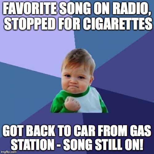 Success Kid | FAVORITE SONG ON RADIO, STOPPED FOR CIGARETTES; GOT BACK TO CAR FROM GAS STATION - SONG STILL ON! | image tagged in memes,success kid | made w/ Imgflip meme maker