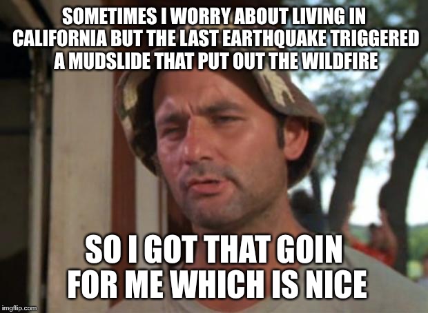 So I Got That Goin For Me Which Is Nice | SOMETIMES I WORRY ABOUT LIVING IN CALIFORNIA BUT THE LAST EARTHQUAKE TRIGGERED A MUDSLIDE THAT PUT OUT THE WILDFIRE; SO I GOT THAT GOIN FOR ME WHICH IS NICE | image tagged in memes,so i got that goin for me which is nice | made w/ Imgflip meme maker
