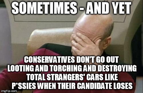 Captain Picard Facepalm Meme | SOMETIMES - AND YET CONSERVATIVES DON'T GO OUT LOOTING AND TORCHING AND DESTROYING TOTAL STRANGERS' CARS LIKE P*SSIES WHEN THEIR CANDIDATE L | image tagged in memes,captain picard facepalm | made w/ Imgflip meme maker