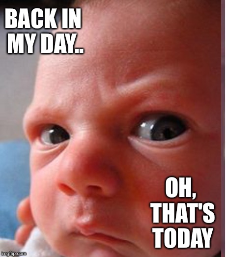 BACK IN MY DAY.. OH, THAT'S TODAY | made w/ Imgflip meme maker