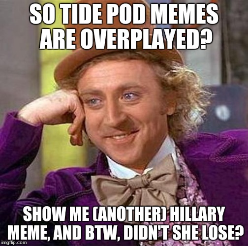 If we're mentioning memes we're SICK of... | SO TIDE POD MEMES ARE OVERPLAYED? SHOW ME (ANOTHER) HILLARY MEME, AND BTW, DIDN'T SHE LOSE? | image tagged in memes,creepy condescending wonka,hillary,tide pods,funny,meme | made w/ Imgflip meme maker