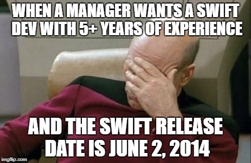 Captain Picard Facepalm Meme | WHEN A MANAGER WANTS A SWIFT DEV WITH 5+ YEARS OF EXPERIENCE; AND THE SWIFT RELEASE DATE IS JUNE 2, 2014 | image tagged in memes,captain picard facepalm | made w/ Imgflip meme maker