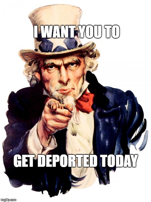 Uncle Sam | I WANT YOU TO; GET DEPORTED TODAY | image tagged in memes,uncle sam | made w/ Imgflip meme maker