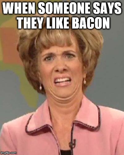 Disgusted Kristin Wiig | WHEN SOMEONE SAYS THEY LIKE BACON | image tagged in disgusted kristin wiig | made w/ Imgflip meme maker