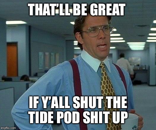 That Would Be Great Meme | THAT’LL BE GREAT; IF Y’ALL SHUT THE TIDE POD SHIT UP | image tagged in memes,that would be great | made w/ Imgflip meme maker