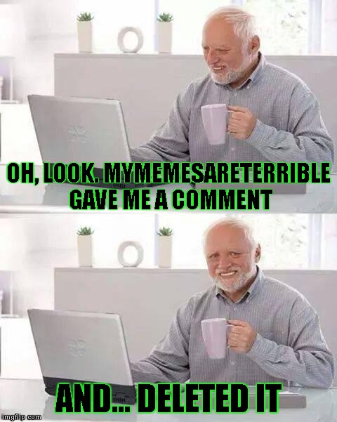 OH, LOOK. MYMEMESARETERRIBLE GAVE ME A COMMENT AND... DELETED IT | made w/ Imgflip meme maker