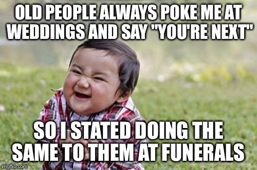Evil Toddler | OLD PEOPLE ALWAYS POKE ME AT WEDDINGS AND SAY "YOU'RE NEXT"; SO I STATED DOING THE SAME TO THEM AT FUNERALS | image tagged in memes,evil toddler | made w/ Imgflip meme maker