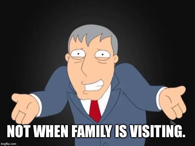 NOT WHEN FAMILY IS VISITING. | made w/ Imgflip meme maker